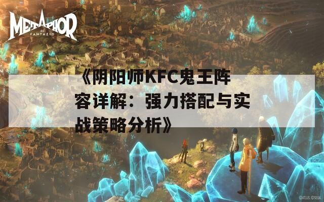 《阴阳师KFC鬼王阵容详解：强力搭配与实战策略分析》