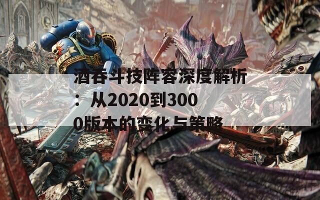 酒吞斗技阵容深度解析：从2020到3000版本的变化与策略