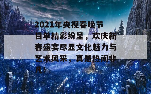 2021年央视春晚节目单精彩纷呈，欢庆新春盛宴尽显文化魅力与艺术风采，真是热闹非凡！