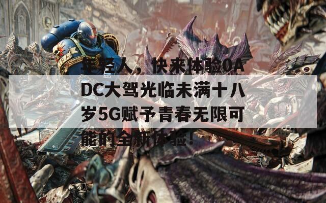 年轻人，快来体验0ADC大驾光临未满十八岁5G赋予青春无限可能的全新体验！