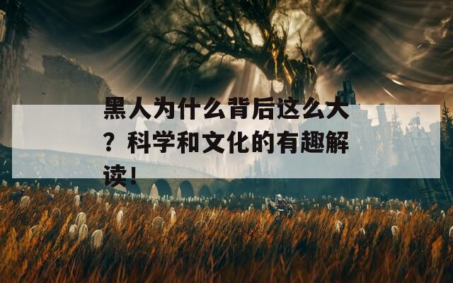 黑人为什么背后这么大？科学和文化的有趣解读！