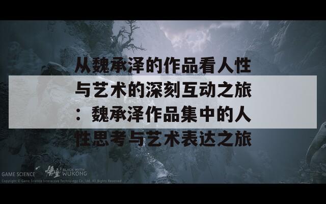 从魏承泽的作品看人性与艺术的深刻互动之旅：魏承泽作品集中的人性思考与艺术表达之旅