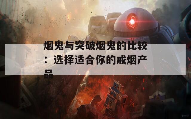 烟鬼与突破烟鬼的比较：选择适合你的戒烟产品