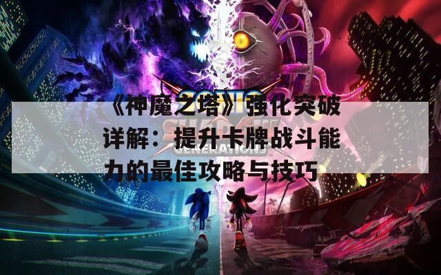 《神魔之塔》强化突破详解：提升卡牌战斗能力的最佳攻略与技巧