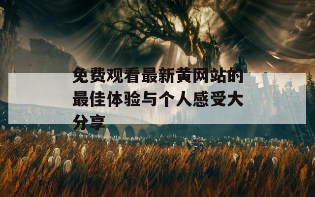 免费观看最新黄网站的最佳体验与个人感受大分享