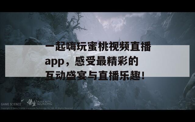 一起嗨玩蜜桃视频直播app，感受最精彩的互动盛宴与直播乐趣！