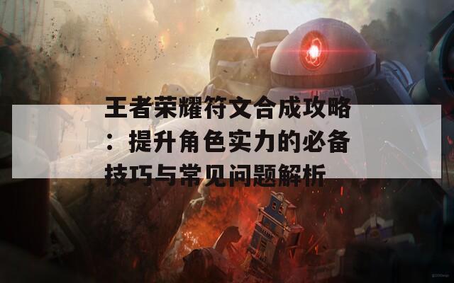 王者荣耀符文合成攻略：提升角色实力的必备技巧与常见问题解析