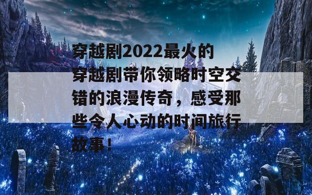 穿越剧2022最火的穿越剧带你领略时空交错的浪漫传奇，感受那些令人心动的时间旅行故事！