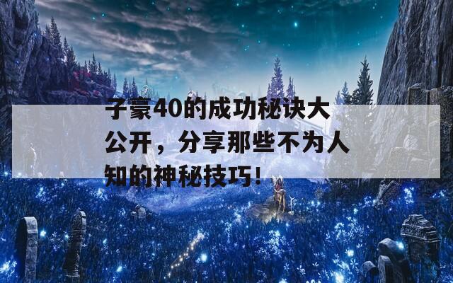 子豪40的成功秘诀大公开，分享那些不为人知的神秘技巧！