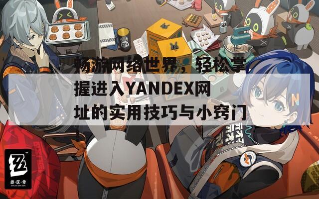 畅游网络世界，轻松掌握进入YANDEX网址的实用技巧与小窍门！