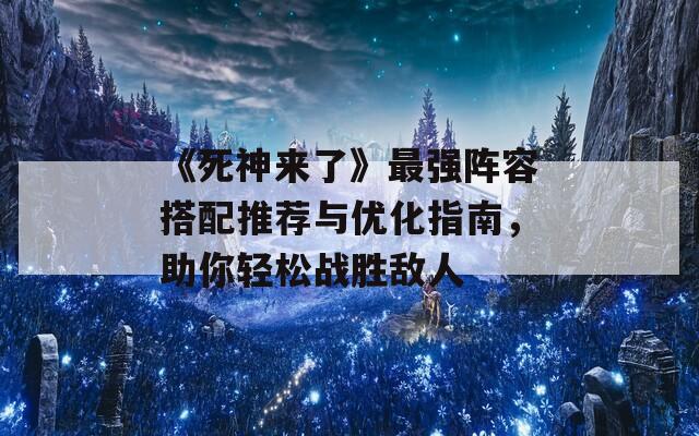 《死神来了》最强阵容搭配推荐与优化指南，助你轻松战胜敌人