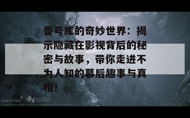 番号库的奇妙世界：揭示隐藏在影视背后的秘密与故事，带你走进不为人知的幕后趣事与真相！