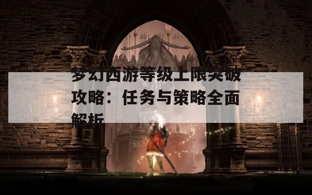 梦幻西游等级上限突破攻略：任务与策略全面解析