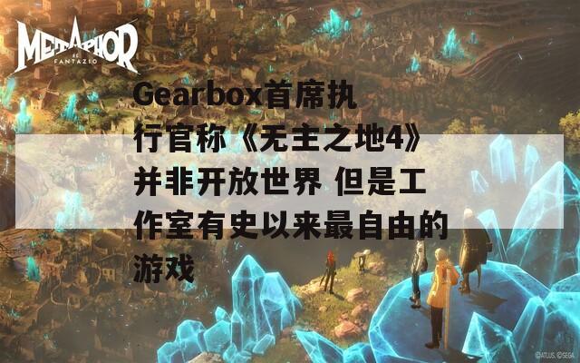 Gearbox首席执行官称《无主之地4》并非开放世界 但是工作室有史以来最自由的游戏