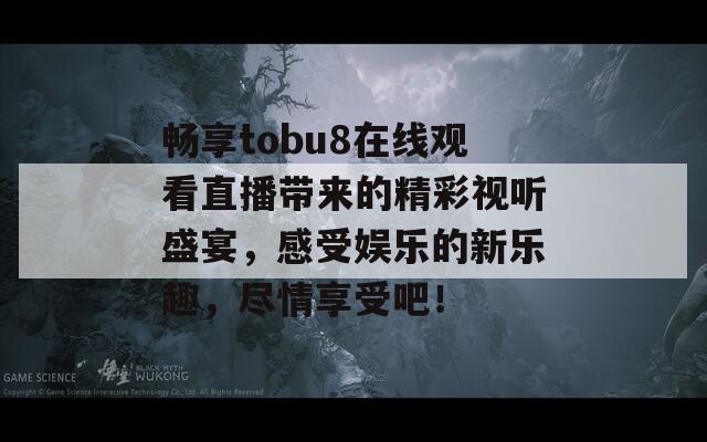 畅享tobu8在线观看直播带来的精彩视听盛宴，感受娱乐的新乐趣，尽情享受吧！