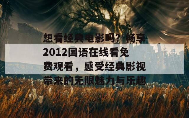 想看经典电影吗？畅享2012国语在线看免费观看，感受经典影视带来的无限魅力与乐趣