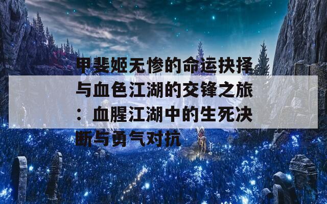 甲斐姬无惨的命运抉择与血色江湖的交锋之旅：血腥江湖中的生死决断与勇气对抗