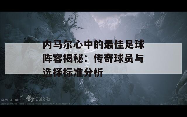 内马尔心中的最佳足球阵容揭秘：传奇球员与选择标准分析