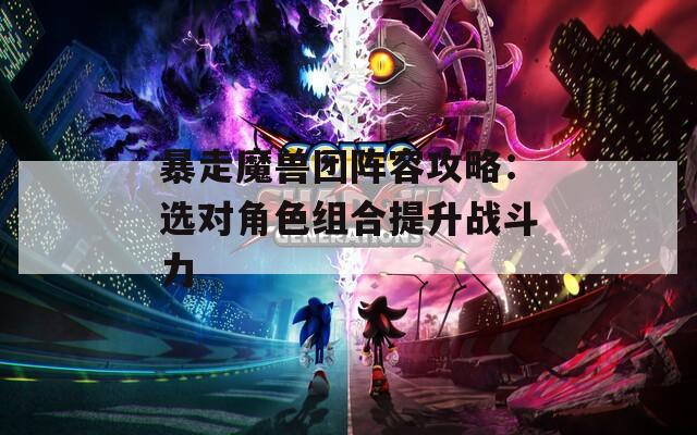 暴走魔兽团阵容攻略：选对角色组合提升战斗力