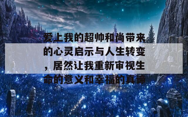 爱上我的超帅和尚带来的心灵启示与人生转变，居然让我重新审视生命的意义和幸福的真谛