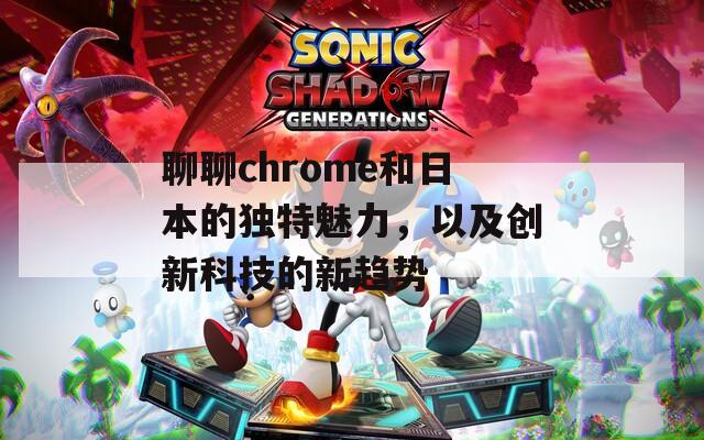 聊聊chrome和日本的独特魅力，以及创新科技的新趋势