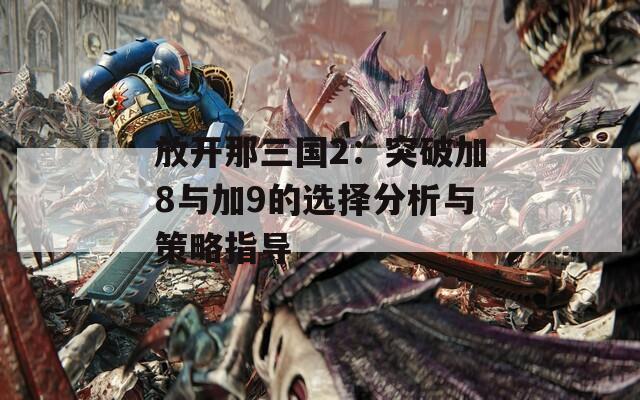 放开那三国2：突破加8与加9的选择分析与策略指导