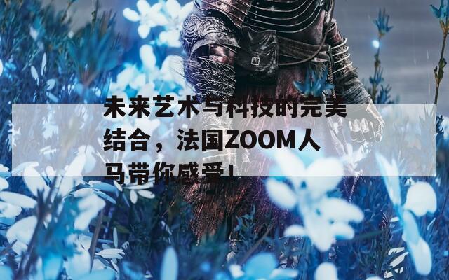 未来艺术与科技的完美结合，法国ZOOM人马带你感受！