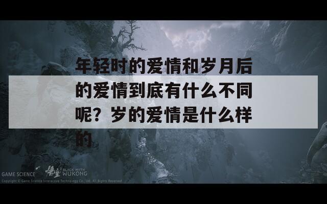 年轻时的爱情和岁月后的爱情到底有什么不同呢？岁的爱情是什么样的