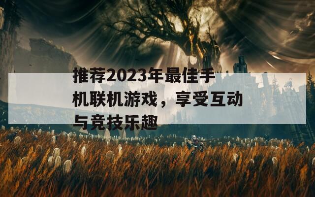 推荐2023年最佳手机联机游戏，享受互动与竞技乐趣