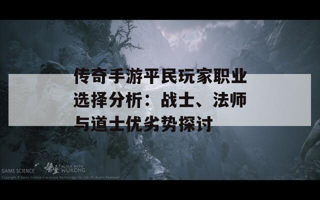传奇手游平民玩家职业选择分析：战士、法师与道士优劣势探讨