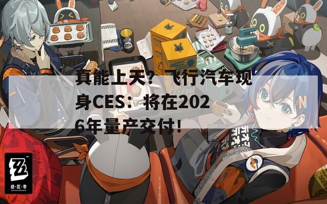 真能上天？飞行汽车现身CES：将在2026年量产交付！