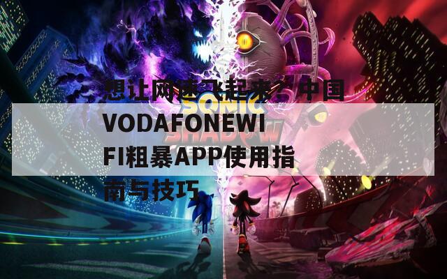 想让网速飞起来？中国VODAFONEWIFI粗暴APP使用指南与技巧