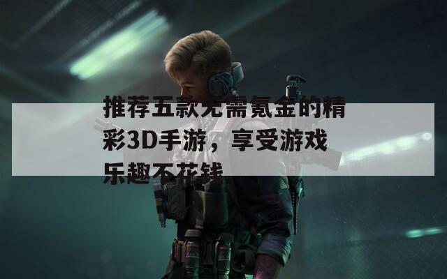 推荐五款无需氪金的精彩3D手游，享受游戏乐趣不花钱