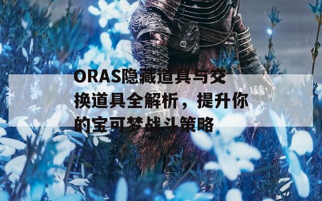 ORAS隐藏道具与交换道具全解析，提升你的宝可梦战斗策略