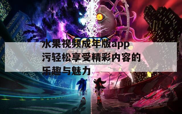 水果视频成年版app污轻松享受精彩内容的乐趣与魅力