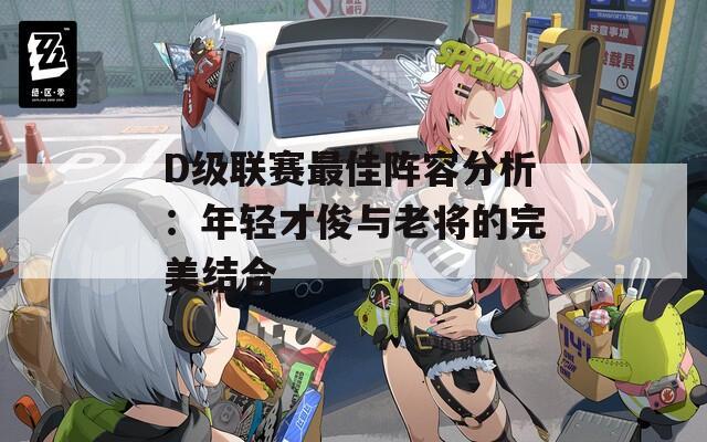 D级联赛最佳阵容分析：年轻才俊与老将的完美结合