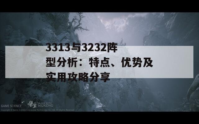 3313与3232阵型分析：特点、优势及实用攻略分享