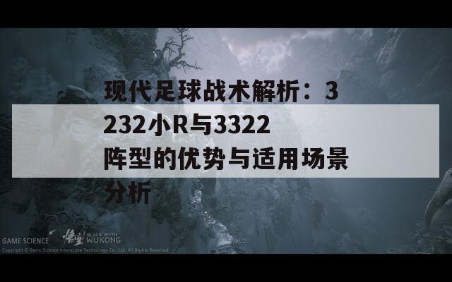 现代足球战术解析：3232小R与3322阵型的优势与适用场景分析