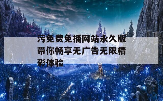 污免费免播网站永久版带你畅享无广告无限精彩体验