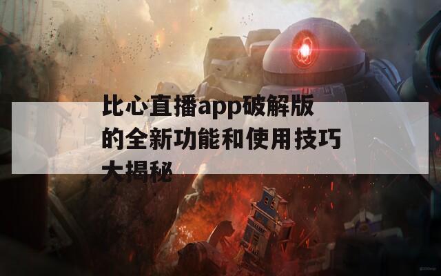 比心直播app破解版的全新功能和使用技巧大揭秘