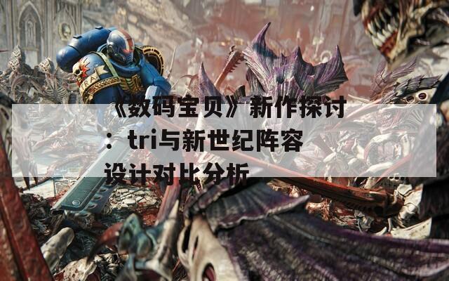 《数码宝贝》新作探讨：tri与新世纪阵容设计对比分析