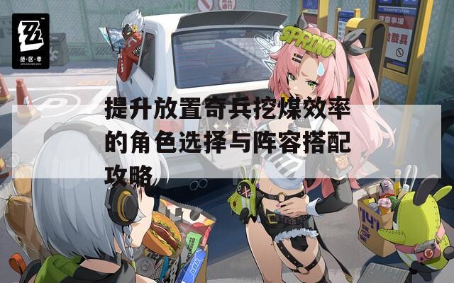 提升放置奇兵挖煤效率的角色选择与阵容搭配攻略