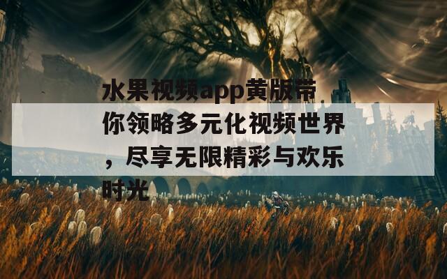 水果视频app黄版带你领略多元化视频世界，尽享无限精彩与欢乐时光