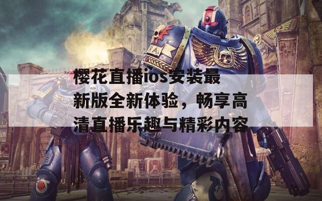 樱花直播ios安装最新版全新体验，畅享高清直播乐趣与精彩内容