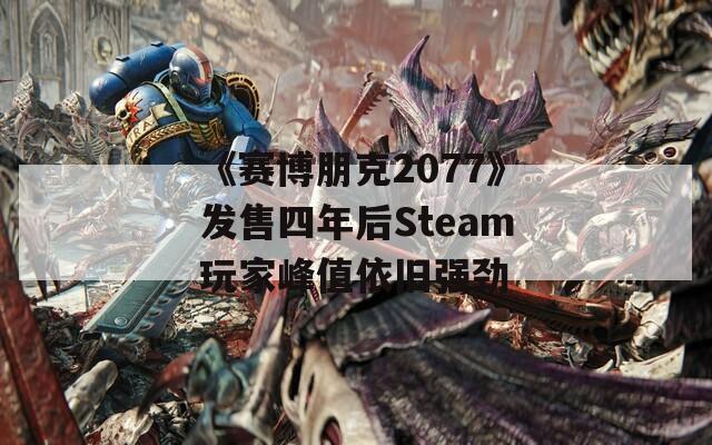 《赛博朋克2077》发售四年后Steam玩家峰值依旧强劲