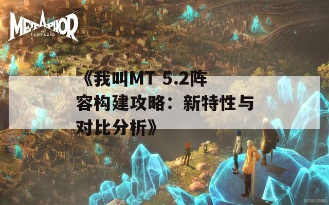 《我叫MT 5.2阵容构建攻略：新特性与对比分析》