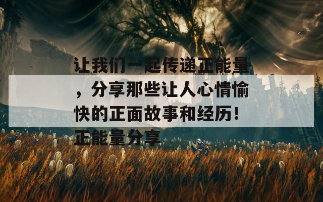 让我们一起传递正能量，分享那些让人心情愉快的正面故事和经历！正能量分享