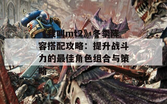 《我叫mt2》冬季阵容搭配攻略：提升战斗力的最佳角色组合与策略