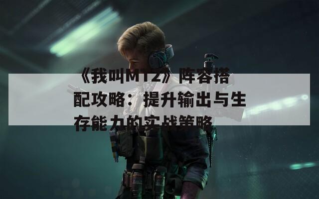 《我叫MT2》阵容搭配攻略：提升输出与生存能力的实战策略