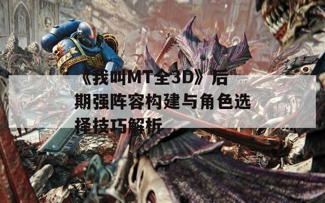 《我叫MT全3D》后期强阵容构建与角色选择技巧解析